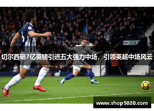 切尔西砸7亿英镑引进五大强力中场，引领英超中场风云
